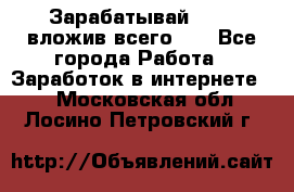 Зарабатывай 1000$ вложив всего 1$ - Все города Работа » Заработок в интернете   . Московская обл.,Лосино-Петровский г.